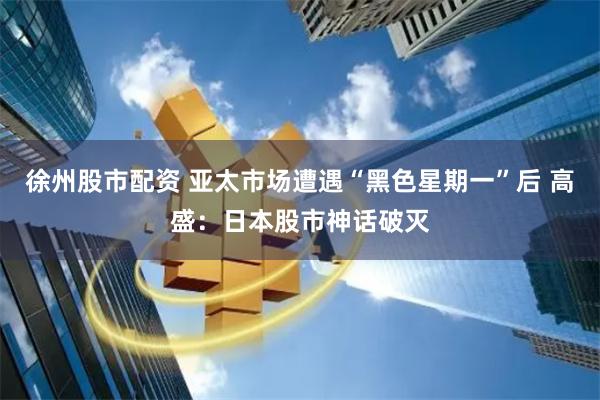 徐州股市配资 亚太市场遭遇“黑色星期一”后 高盛：日本股市神话破灭