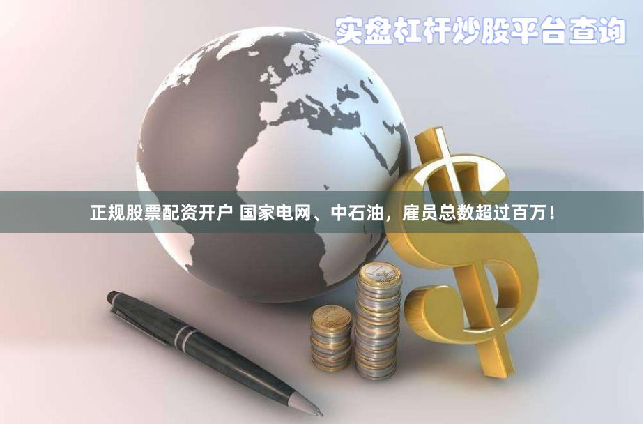 正规股票配资开户 国家电网、中石油，雇员总数超过百万！