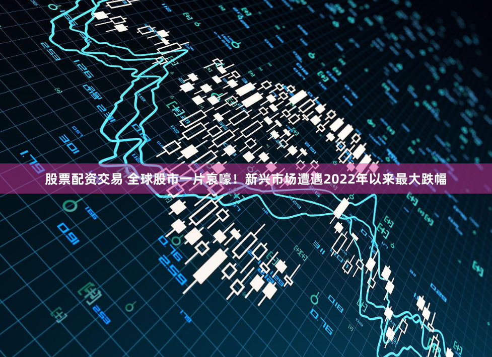 股票配资交易 全球股市一片哀嚎！新兴市场遭遇2022年以来最大跌幅