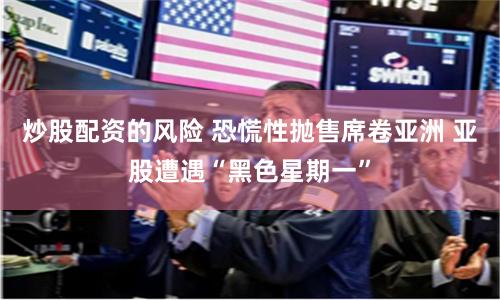 炒股配资的风险 恐慌性抛售席卷亚洲 亚股遭遇“黑色星期一”