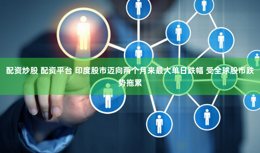 配资炒股 配资平台 印度股市迈向两个月来最大单日跌幅 受全球股市跌势拖累