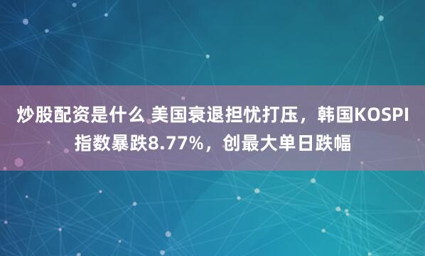 炒股配资是什么 美国衰退担忧打压，韩国KOSPI指数暴跌8.77%，创最大单日跌幅