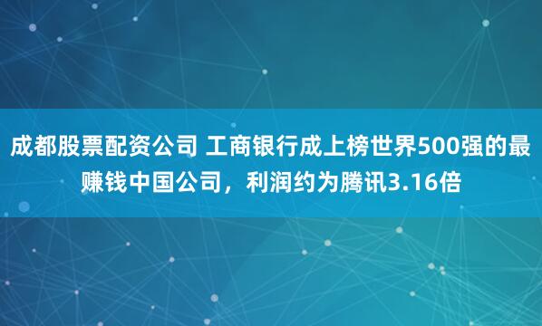 成都股票配资公司 工商银行成上榜世界500强的最赚钱中国公司，利润约为腾讯3.16倍