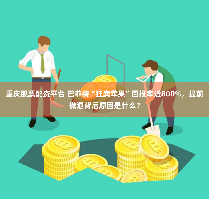 重庆股票配资平台 巴菲特“狂卖苹果”回报率近800%，提前撤退背后原因是什么？