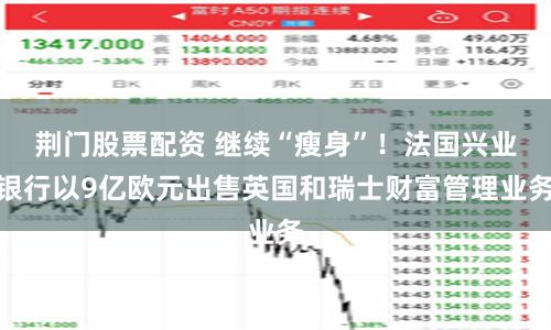 荆门股票配资 继续“瘦身”！法国兴业银行以9亿欧元出售英国和瑞士财富管理业务
