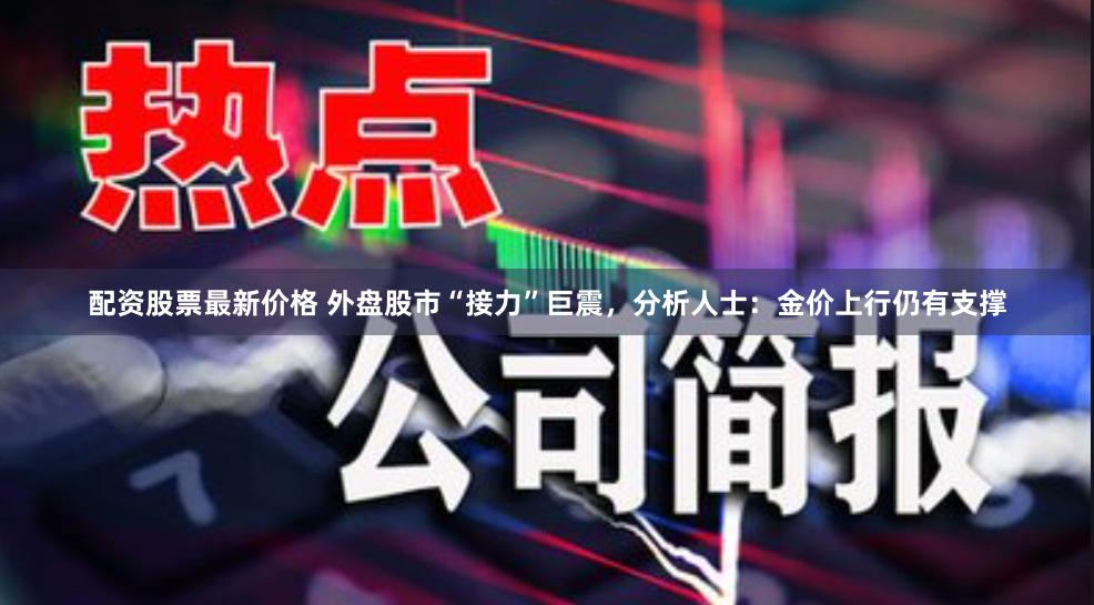 配资股票最新价格 外盘股市“接力”巨震，分析人士：金价上行仍有支撑
