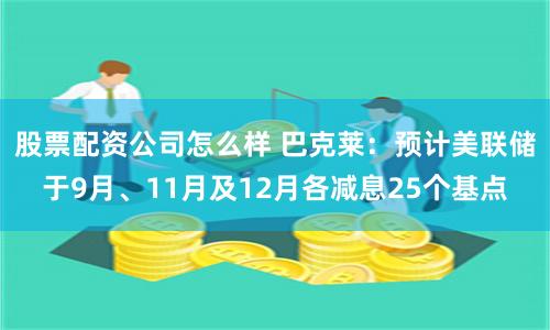 股票配资公司怎么样 巴克莱：预计美联储于9月、11月及12月各减息25个基点
