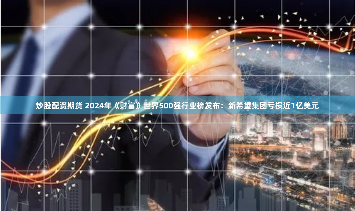 炒股配资期货 2024年《财富》世界500强行业榜发布：新希望集团亏损近1亿美元