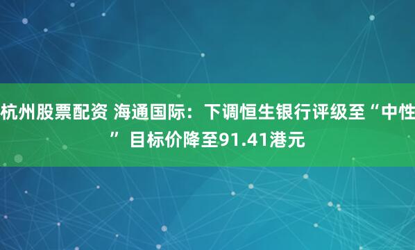 杭州股票配资 海通国际：下调恒生银行评级至“中性” 目标价降至91.41港元