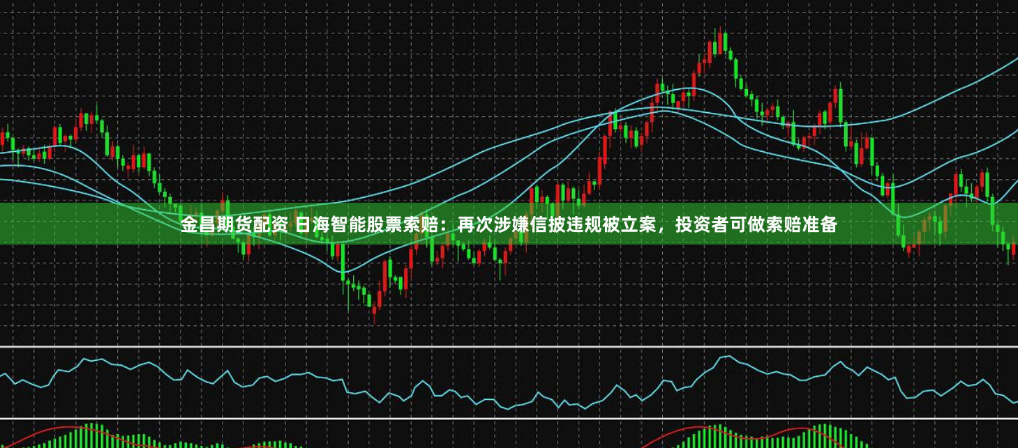 金昌期货配资 日海智能股票索赔：再次涉嫌信披违规被立案，投资者可做索赔准备