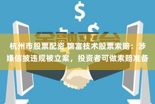 杭州市股票配资 锦富技术股票索赔：涉嫌信披违规被立案，投资者可做索赔准备