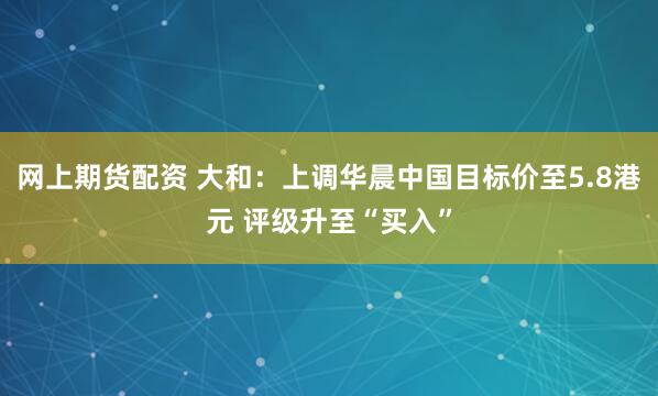 网上期货配资 大和：上调华晨中国目标价至5.8港元 评级升至“买入”