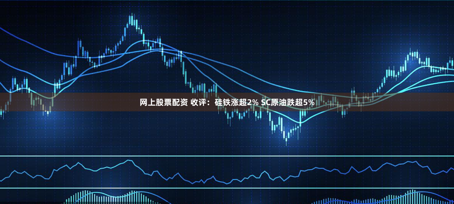 网上股票配资 收评：硅铁涨超2% SC原油跌超5%