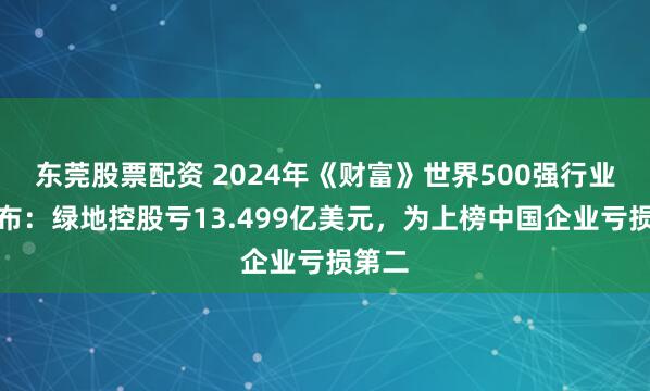 东莞股票配资 2024年《财富》世界500强行业榜发布：绿地控股亏13.499亿美元，为上榜中国企业亏损第二