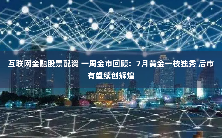互联网金融股票配资 一周金市回顾：7月黄金一枝独秀 后市有望续创辉煌
