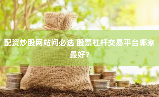 配资炒股网站问必选 股票杠杆交易平台哪家最好？