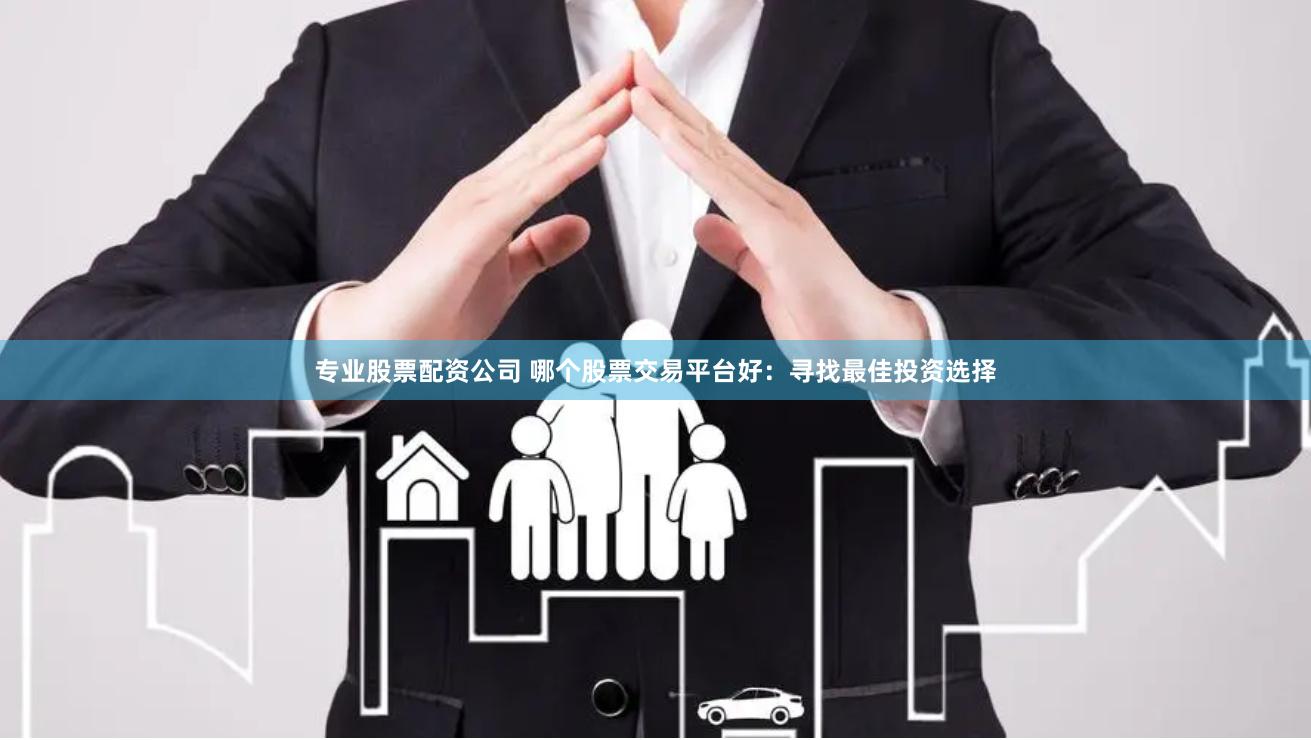 专业股票配资公司 哪个股票交易平台好：寻找最佳投资选择