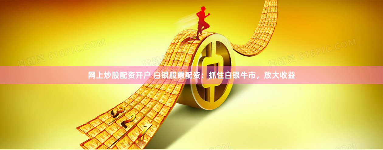 网上炒股配资开户 白银股票配资：抓住白银牛市，放大收益