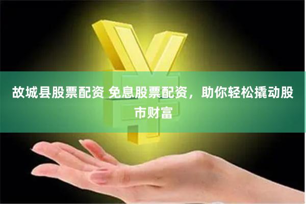 故城县股票配资 免息股票配资，助你轻松撬动股市财富