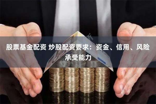 股票基金配资 炒股配资要求：资金、信用、风险承受能力