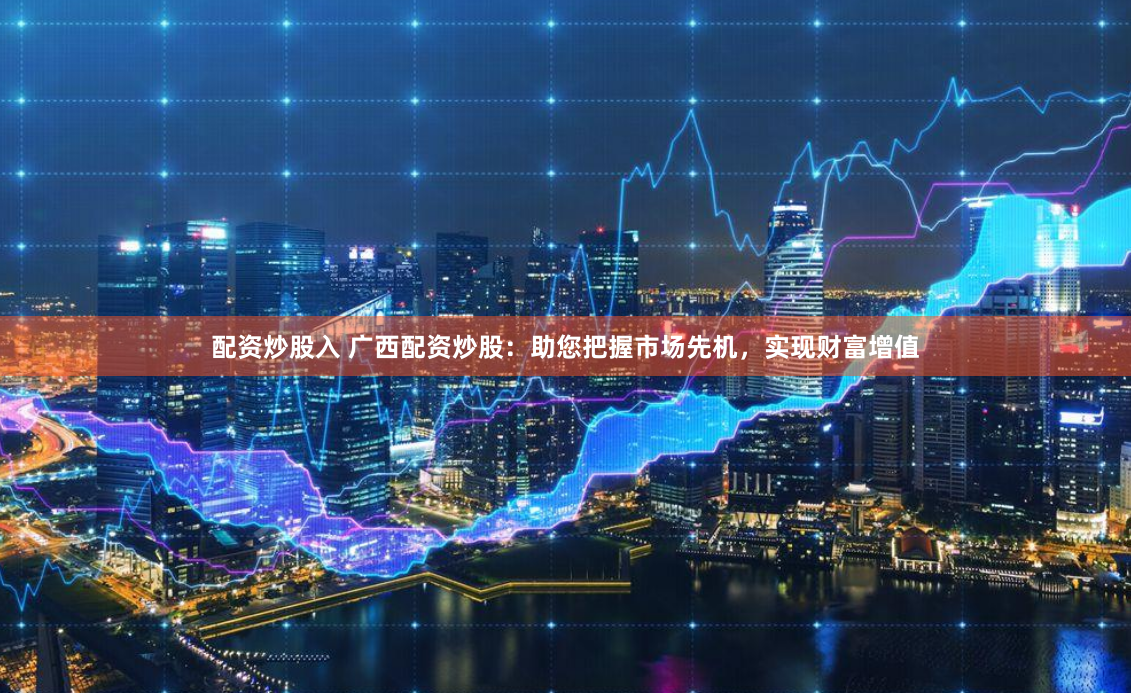 配资炒股入 广西配资炒股：助您把握市场先机，实现财富增值