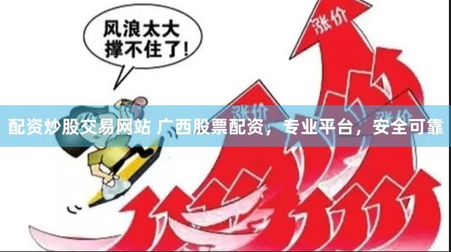 配资炒股交易网站 广西股票配资，专业平台，安全可靠