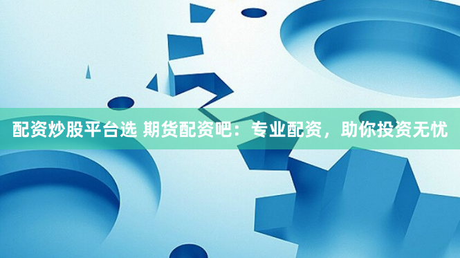 配资炒股平台选 期货配资吧：专业配资，助你投资无忧