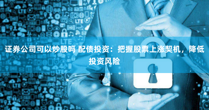证券公司可以炒股吗 配债投资：把握股票上涨契机，降低投资风险