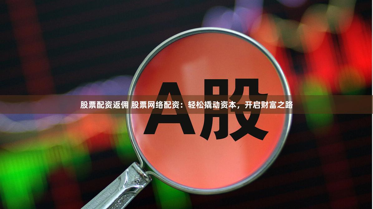 股票配资返佣 股票网络配资：轻松撬动资本，开启财富之路