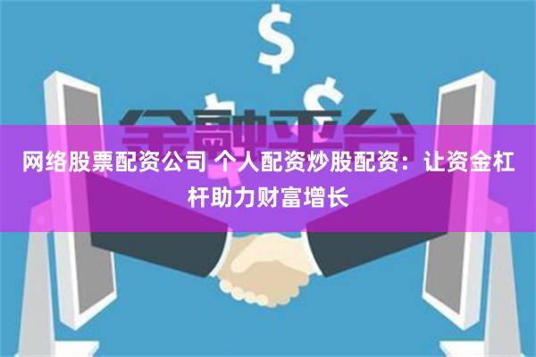 网络股票配资公司 个人配资炒股配资：让资金杠杆助力财富增长