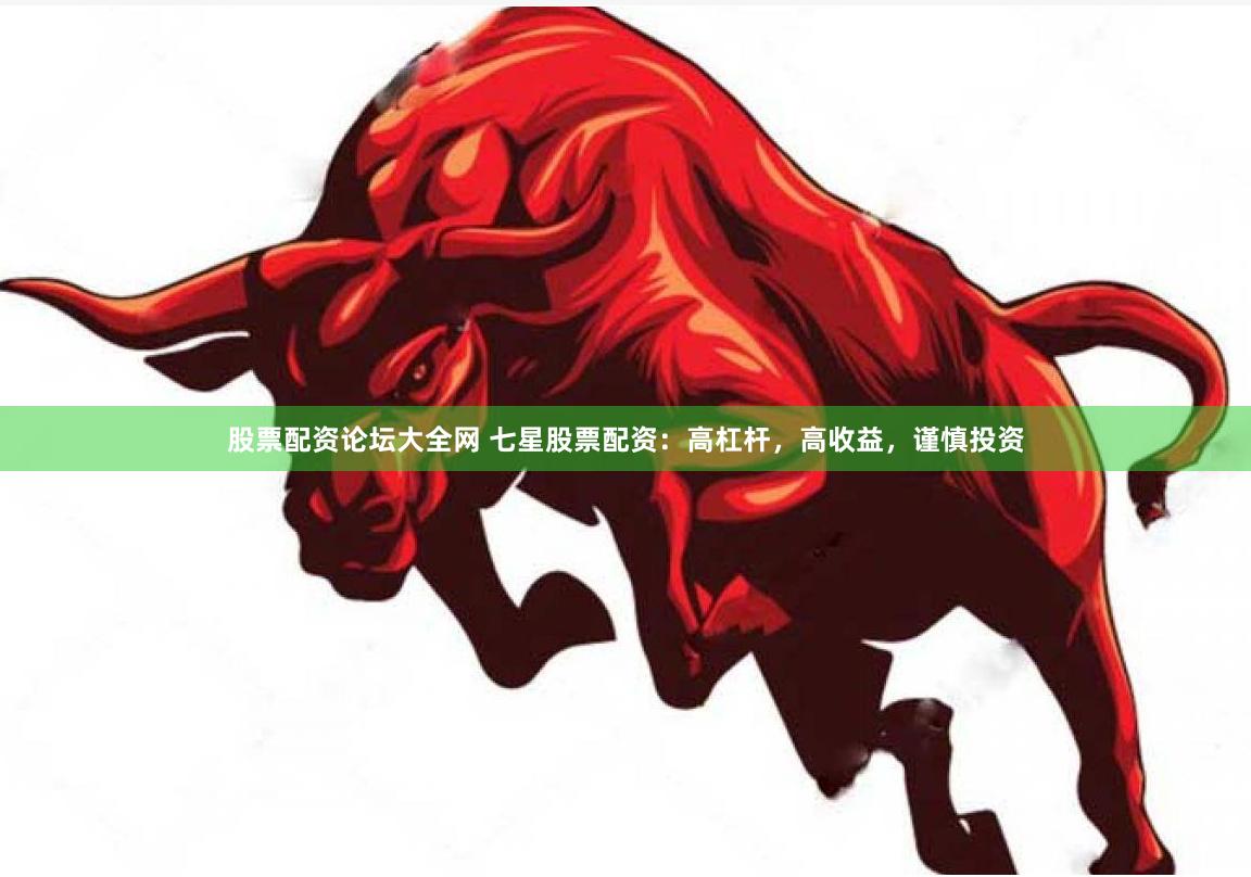 股票配资论坛大全网 七星股票配资：高杠杆，高收益，谨慎投资