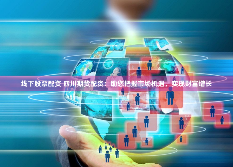 线下股票配资 四川期货配资：助您把握市场机遇，实现财富增长
