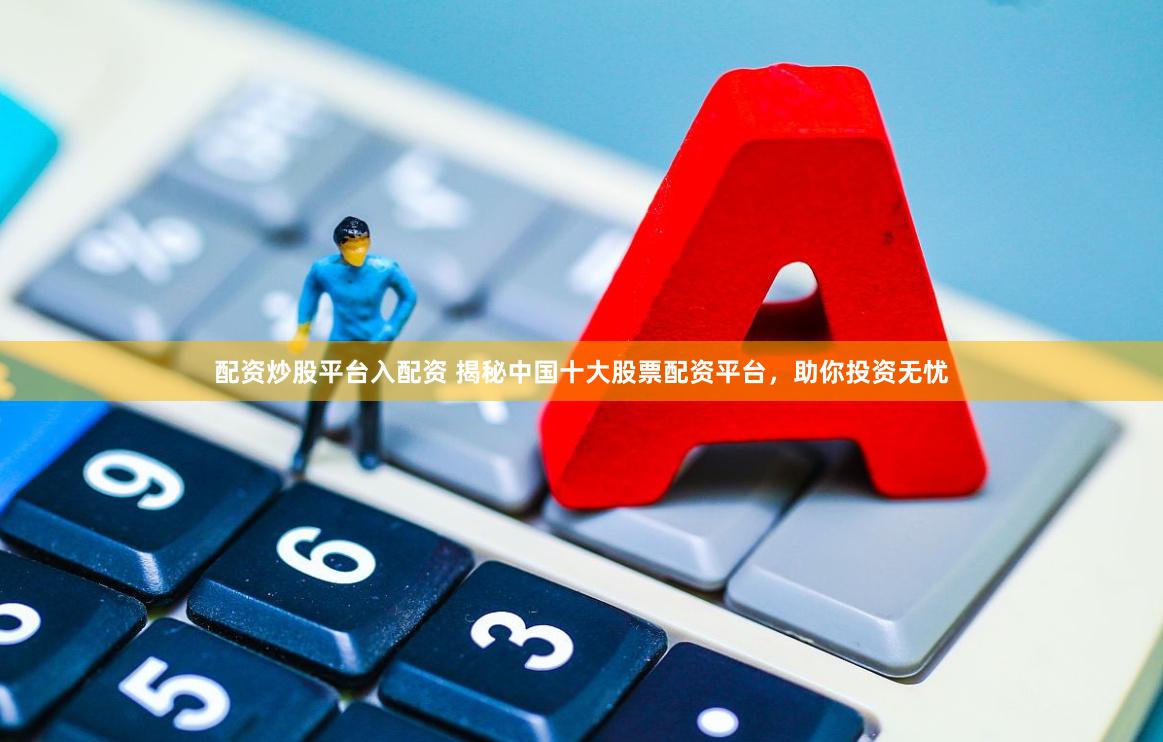 配资炒股平台入配资 揭秘中国十大股票配资平台，助你投资无忧
