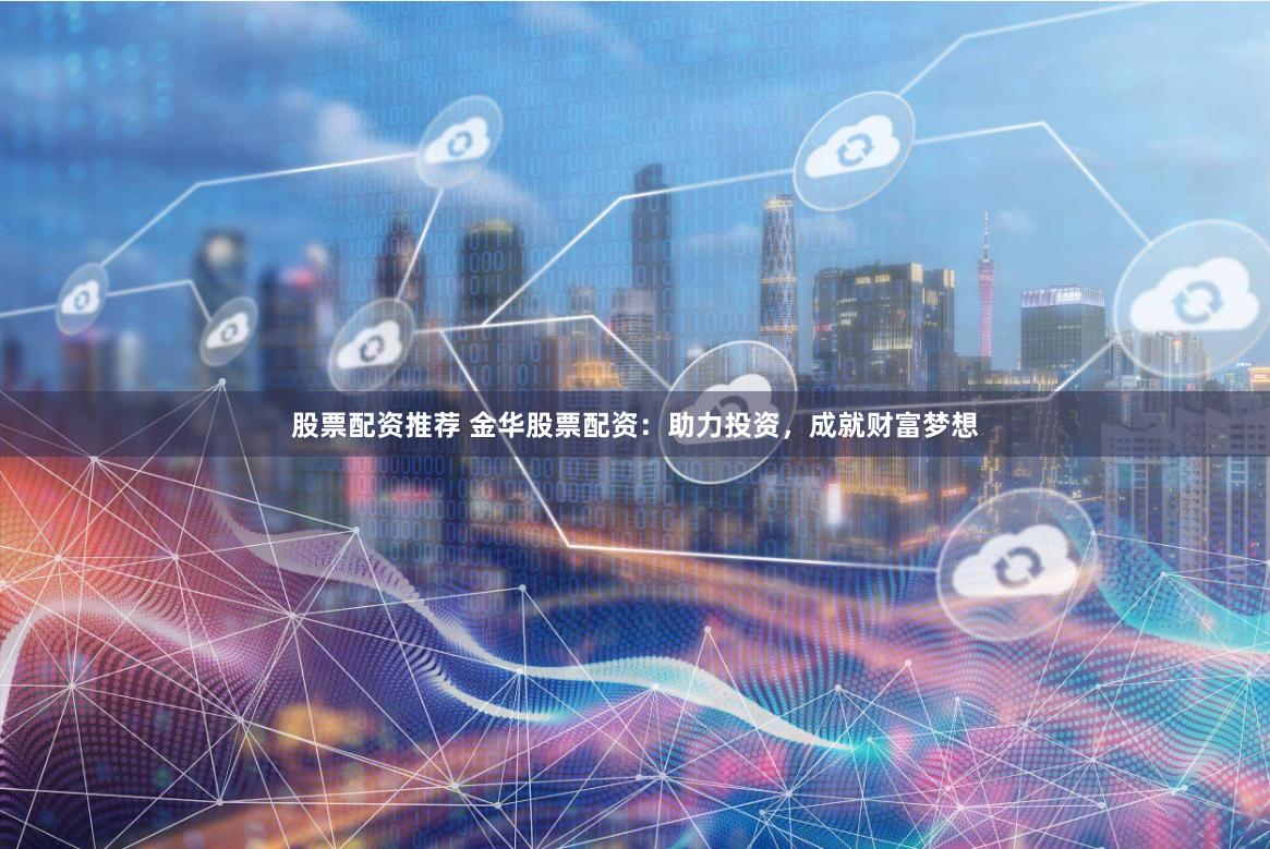 股票配资推荐 金华股票配资：助力投资，成就财富梦想