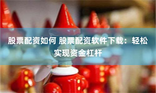 股票配资如何 股票配资软件下载：轻松实现资金杠杆