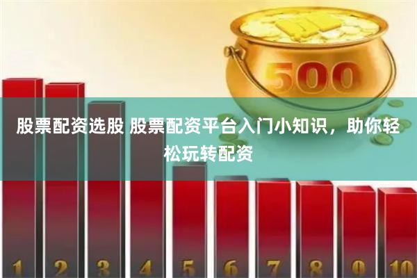 股票配资选股 股票配资平台入门小知识，助你轻松玩转配资