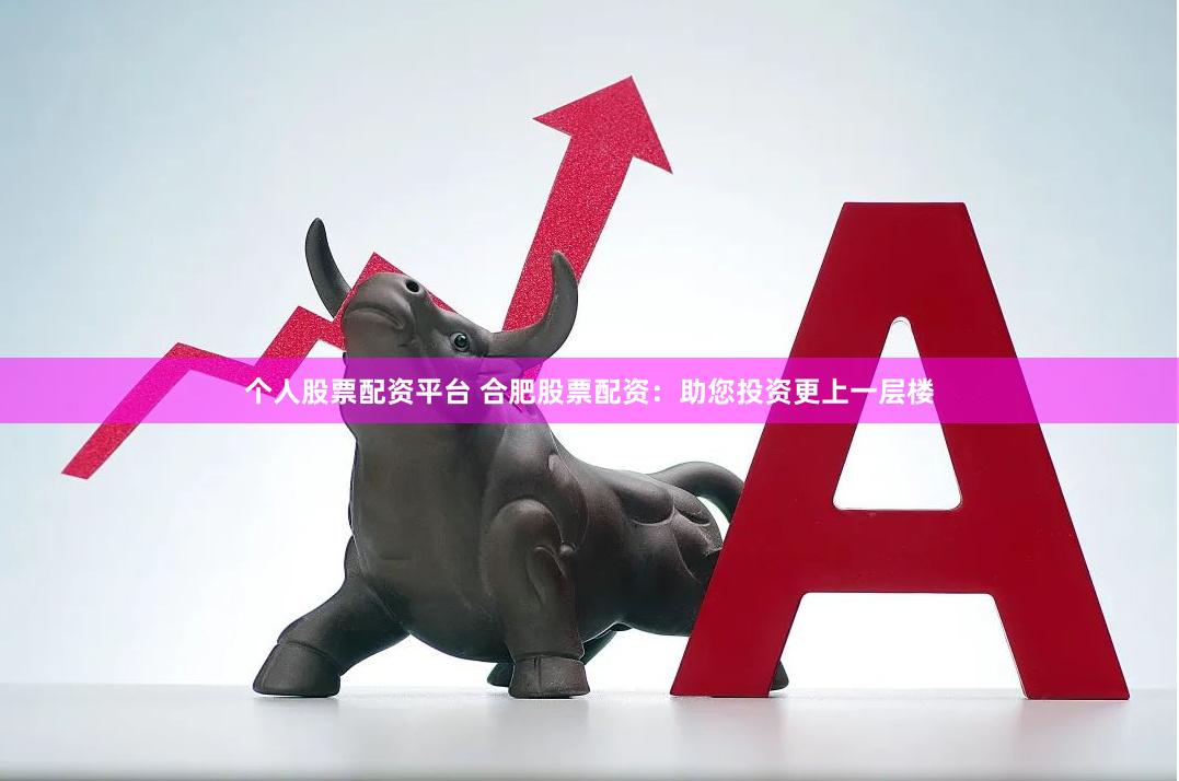 个人股票配资平台 合肥股票配资：助您投资更上一层楼