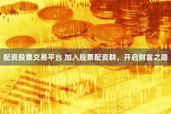 配资股票交易平台 加入股票配资群，开启财富之路