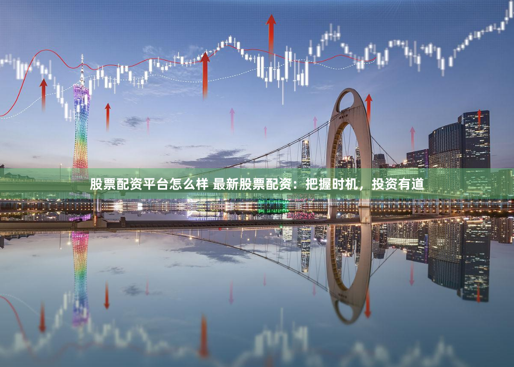股票配资平台怎么样 最新股票配资：把握时机，投资有道