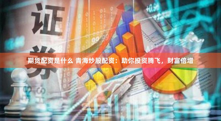 期货配资是什么 青海炒股配资：助你投资腾飞，财富倍增