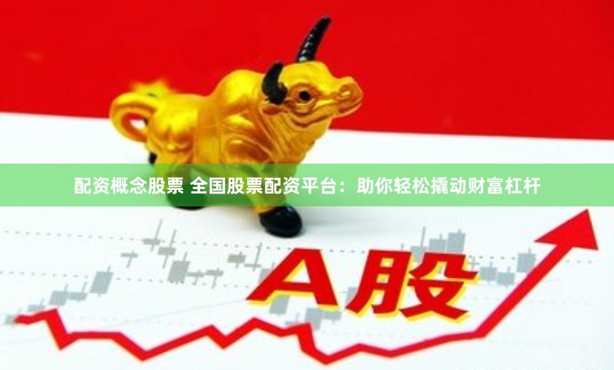 配资概念股票 全国股票配资平台：助你轻松撬动财富杠杆
