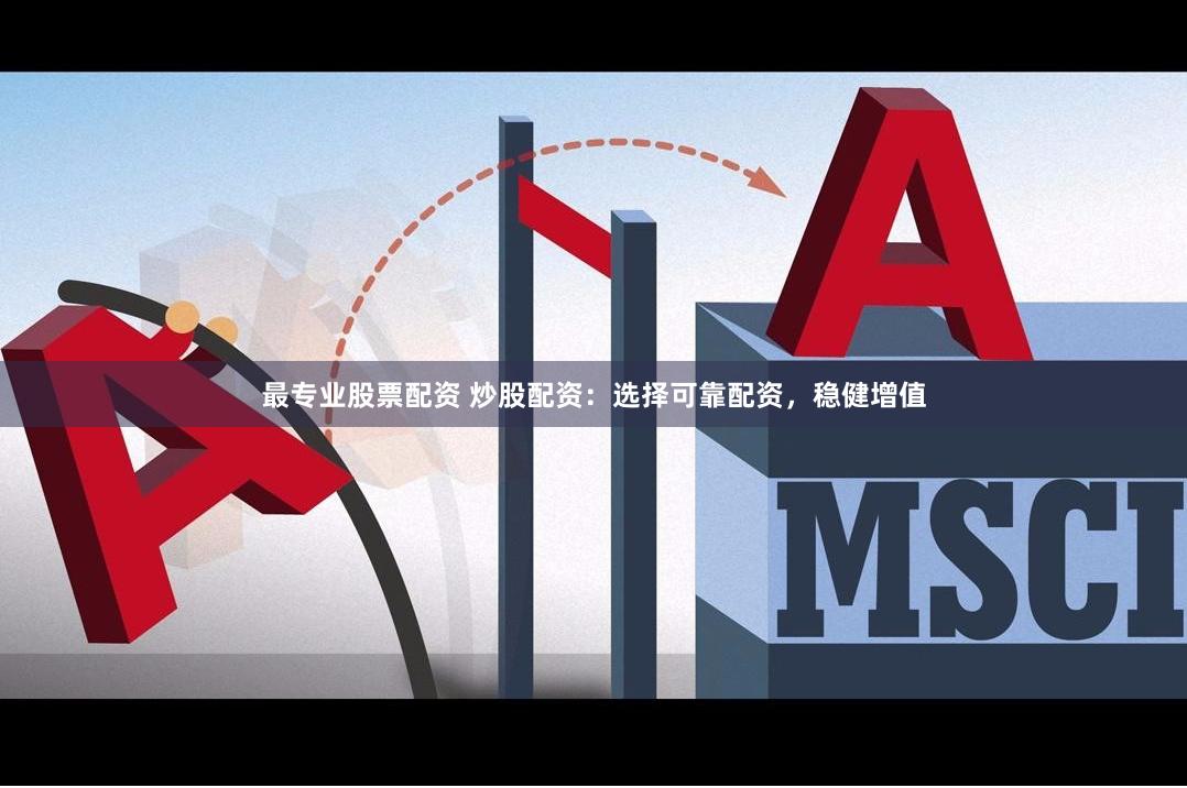 最专业股票配资 炒股配资：选择可靠配资，稳健增值