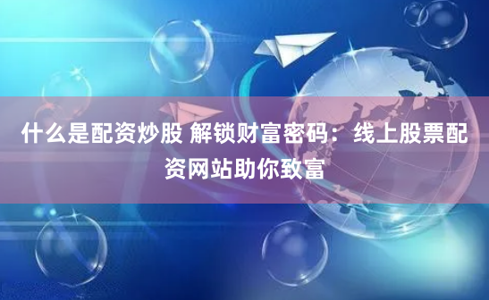 什么是配资炒股 解锁财富密码：线上股票配资网站助你致富