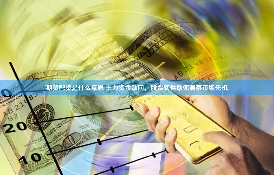 期货配资是什么意思 主力资金动向，股票软件助你洞察市场先机