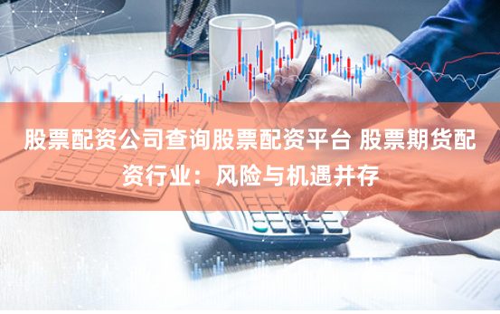 股票配资公司查询股票配资平台 股票期货配资行业：风险与机遇并存