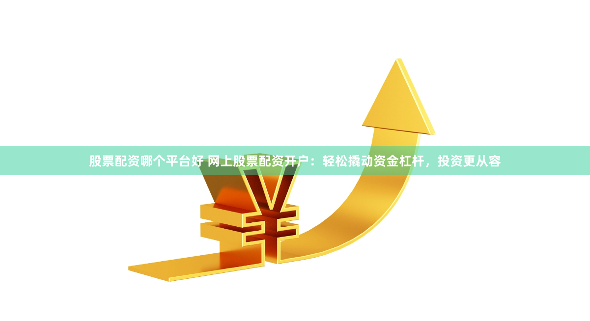 股票配资哪个平台好 网上股票配资开户：轻松撬动资金杠杆，投资更从容