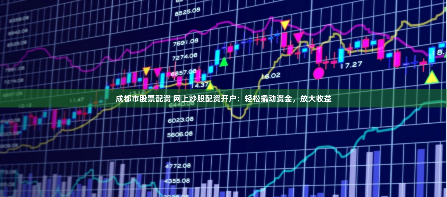 成都市股票配资 网上炒股配资开户：轻松撬动资金，放大收益