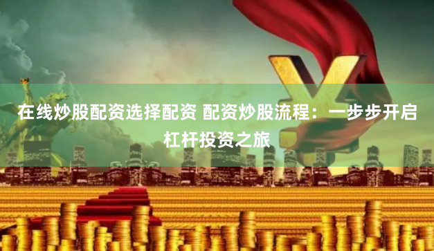 在线炒股配资选择配资 配资炒股流程：一步步开启杠杆投资之旅