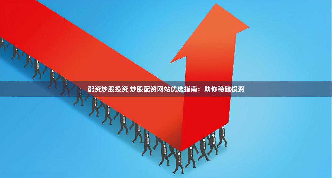 配资炒股投资 炒股配资网站优选指南：助你稳健投资