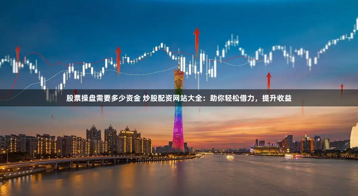 股票操盘需要多少资金 炒股配资网站大全：助你轻松借力，提升收益